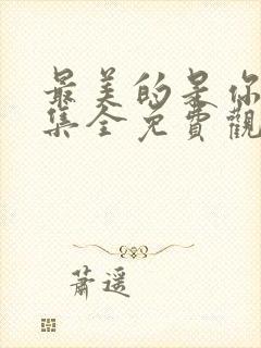 最美的是你45集全免费观看电视剧