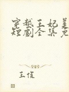 穿越王妃美又飒短剧全集免费观看