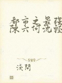 都市之最强狂兵陈六何沈轻舞结局