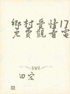 乡村爱情17部免费观看电视剧全集高清