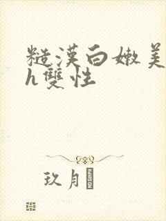 糙汉白嫩美人受h双性