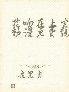 花吻在上完整版动漫免费观看全集