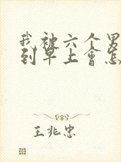 我被六个男人躁到早上会怎么样