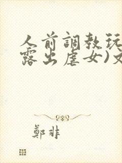 人前调教玩弄(露出虐女)文