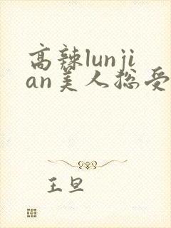 高辣lunjian美人总受合集