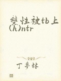 双性被tb上瘾(h)ntr
