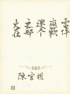 火之迷恋电视剧在哪个软件可以看