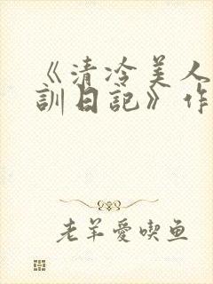 《清冷美人改造训日记》作者:穆小刀封面