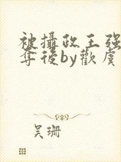 被摄政王强取豪夺后by欢虞笔趣阁