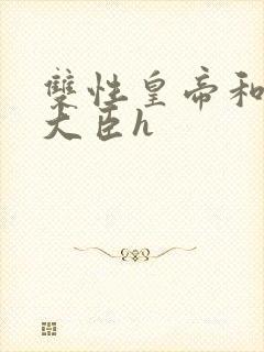 双性皇帝和双根大臣h