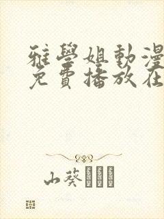 雅学姐动漫全集免费播放在线观看