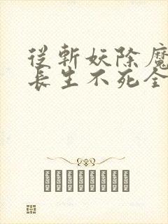 从斩妖除魔开始长生不死全文下载