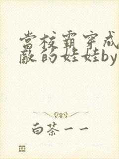 当校霸穿成了情敌的娃娃by阿菜小说免费阅读