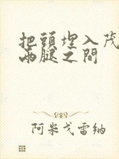 把头埋入茂密的两腿之间