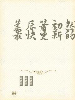 叶辰萧初然还有最快更新的章节吗