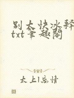 别太快冰释前嫌txt笔趣阁