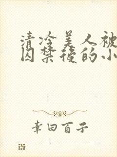 清冷美人被疯批囚禁后的小说免费阅读封面