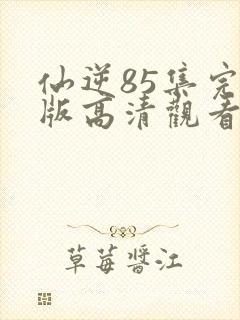 仙逆85集完整版高清观看