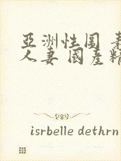 亚洲性图 素人人妻 国产精品