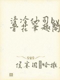清冷仙司by媚骨花笔趣阁免费阅读