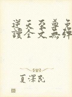 逆天至尊免费阅读全文无弹窗