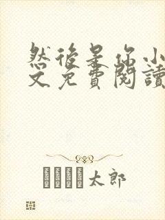 然后是你小说全文免费阅读无弹窗