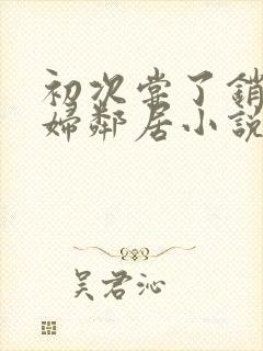 初次尝了销魂少妇邻居小说