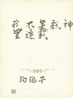 我不是戏神在哪里连载