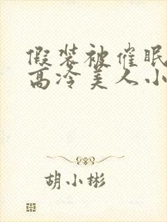 假装被催眠的伪高冷美人小说