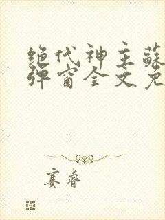 绝代神主苏莫无弹窗全文免费阅读