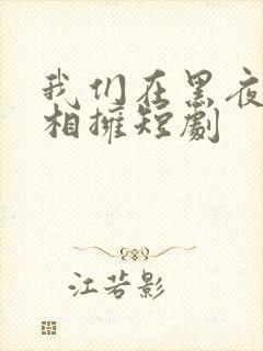 我们在黑夜中间相拥短剧