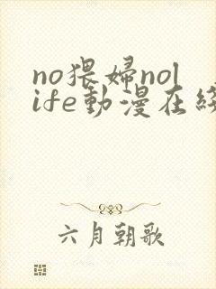 no猥妇nolife动漫在线观看最新章节更新