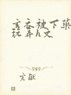 玄衣被下药任人玩弄h文