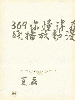 369你懂得在线播放动漫