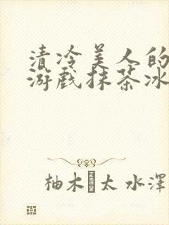 清冷美人的神奇游戏抹茶冰沙冰txt封面