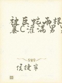 被巨蛇两根强制暴C灌满男男漫画