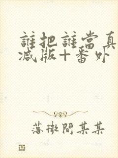 谁把谁当真未删减版+番外