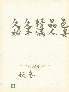 久久精品色妇熟妇丰满人妻5p