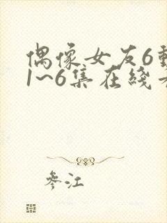 偶像女友6动漫1~6集在线看封面