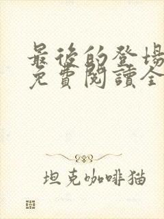 最后的登场小说免费阅读全文最新章节