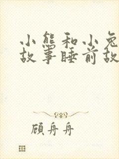 小熊和小兔子的故事睡前故事大全