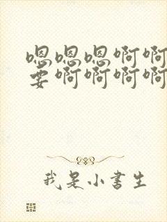 嗯嗯嗯啊啊啊不要啊啊啊啊