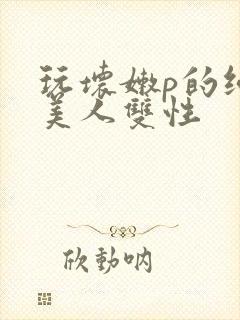 玩坏嫩p的纯情美人双性