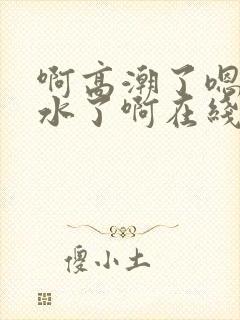 啊高潮了嗯～喷水了啊在线