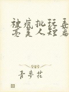 被疯批玩弄的漂亮美人短篇合集by阿回