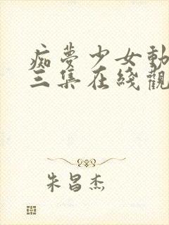 痴梦少女动漫第三集在线观看全集高清