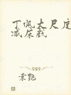 丁佩大尺度无删减床戏