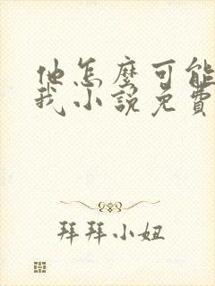 他怎么可能喜欢我小说免费阅读