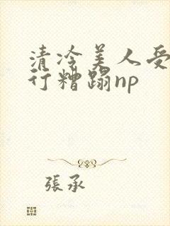 清冷美人受被强行糟蹋np