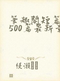 笔趣阁短篇合集500篇最新章节免费阅读